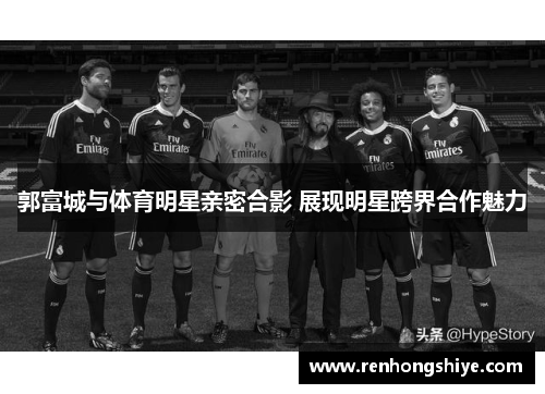 郭富城与体育明星亲密合影 展现明星跨界合作魅力
